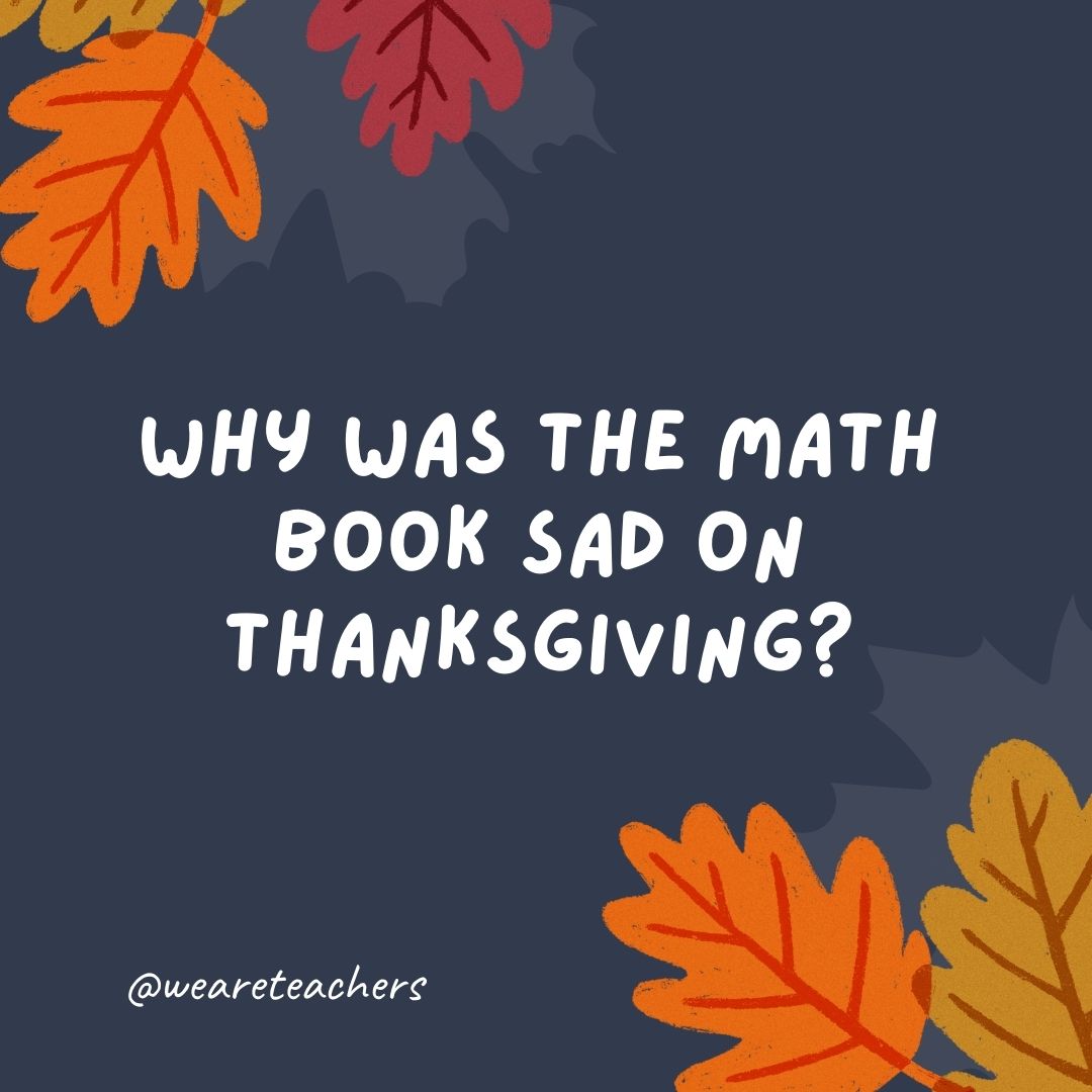 Why was the math book sad on Thanksgiving? Why was the math book sad on Thanksgiving?