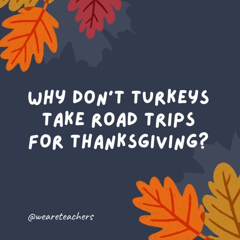 Why don’t turkeys take road trips for Thanksgiving? Why don’t turkeys take road trips for Thanksgiving?