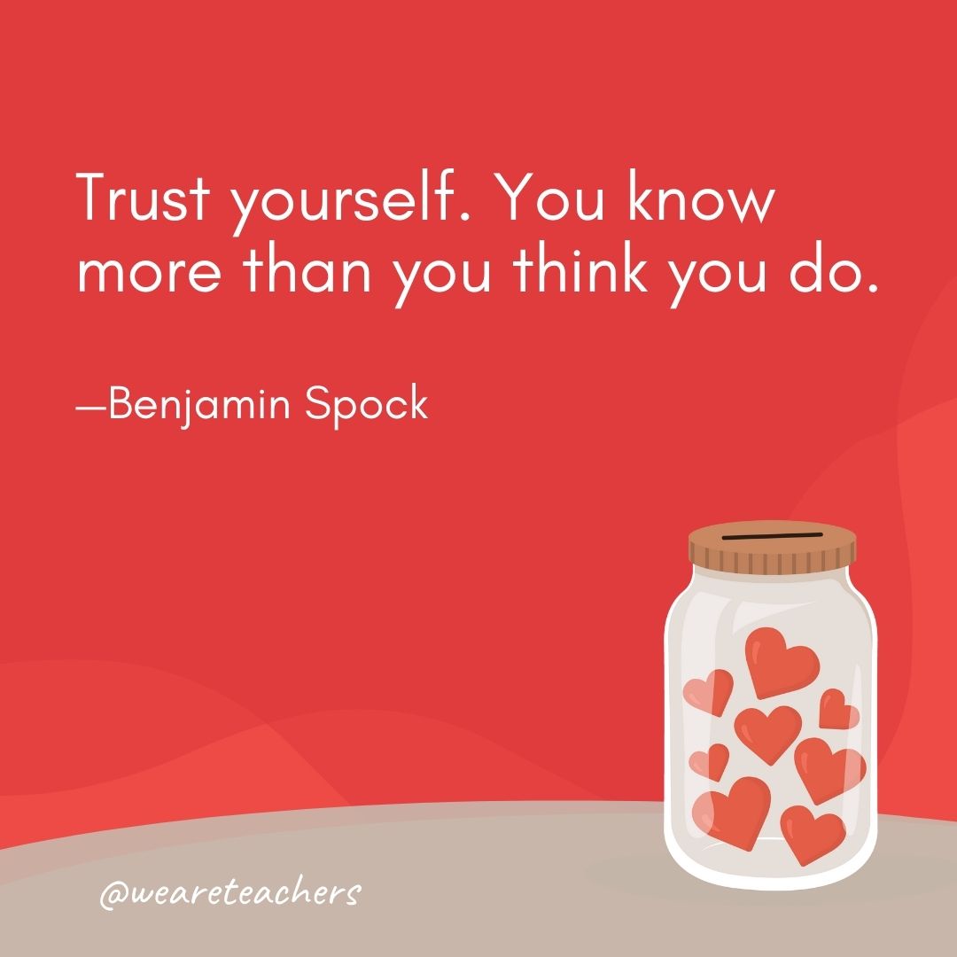 Trust yourself. You know more than you think you do. —Benjamin Spock Trust yourself. You know more than you think you do. —Benjamin Spock