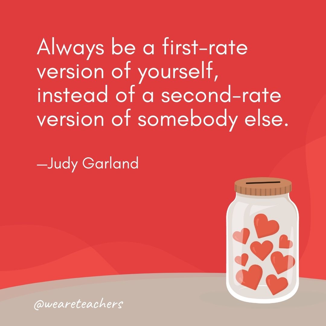 Always be a first-rate version of yourself, instead of a second-rate version of somebody else. —Judy Garland Always be a first-rate version of yourself, instead of a second-rate version of somebody else. —Judy Garland- anti-bullying quotes