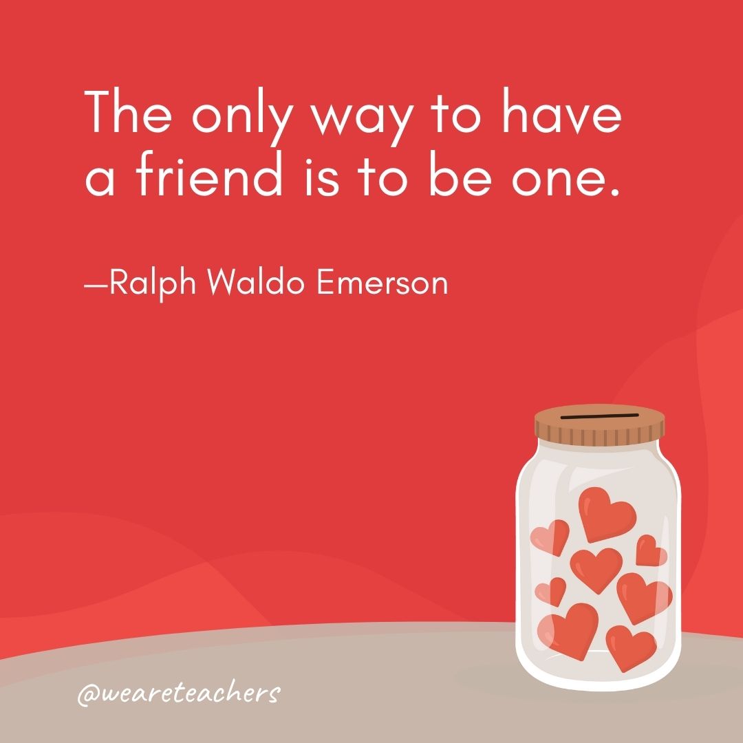 The only way to have a friend is to be one. —Ralph Waldo Emerson The only way to have a friend is to be one. —Ralph Waldo Emerson