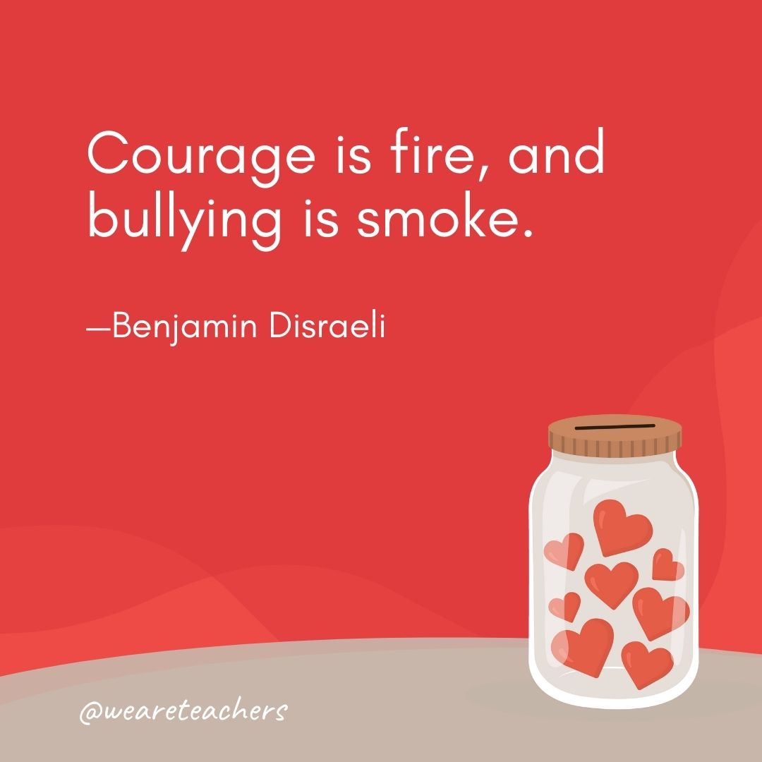 Courage is fire, and bullying is smoke. —Benjamin Disraeli Courage is fire, and bullying is smoke. —Benjamin Disraeli- anti-bullying quotes