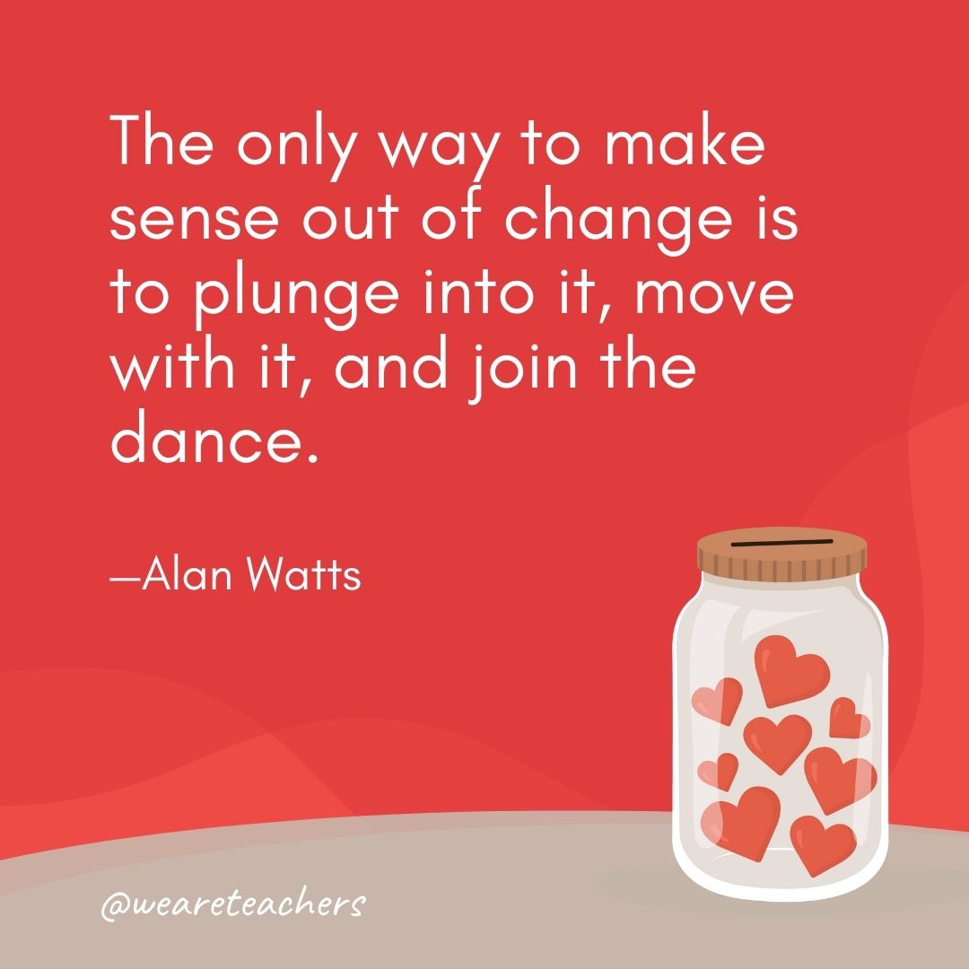 The only way to make sense out of change is to plunge into it, move with it, and join the dance. —Alan Watts The only way to make sense out of change is to plunge into it, move with it, and join the dance. —Alan Watts