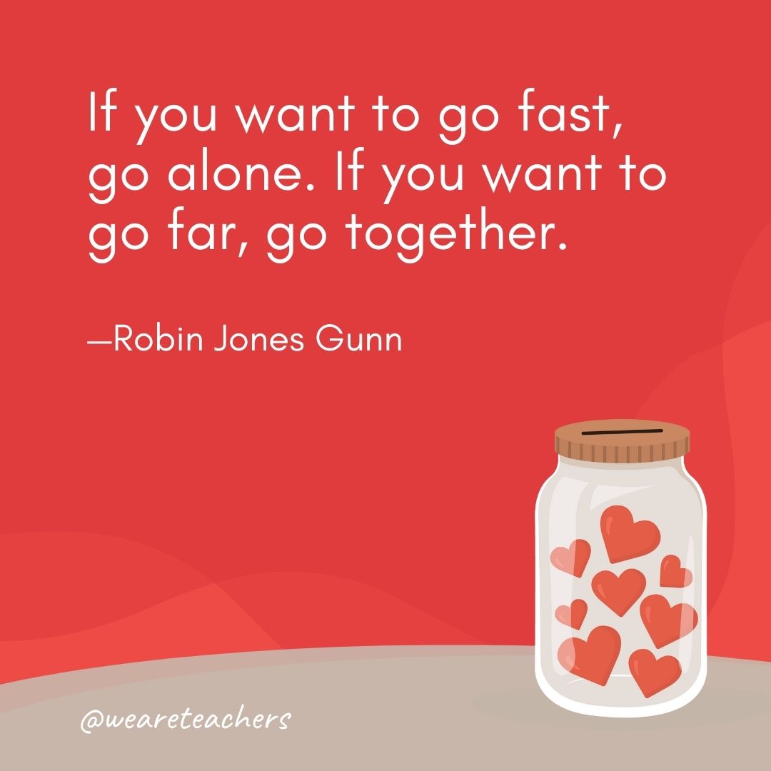 If you want to go fast, go alone. If you want to go far, go together. —Robin Jones Gunn If you want to go fast, go alone. If you want to go far, go together. —Robin Jones Gunn