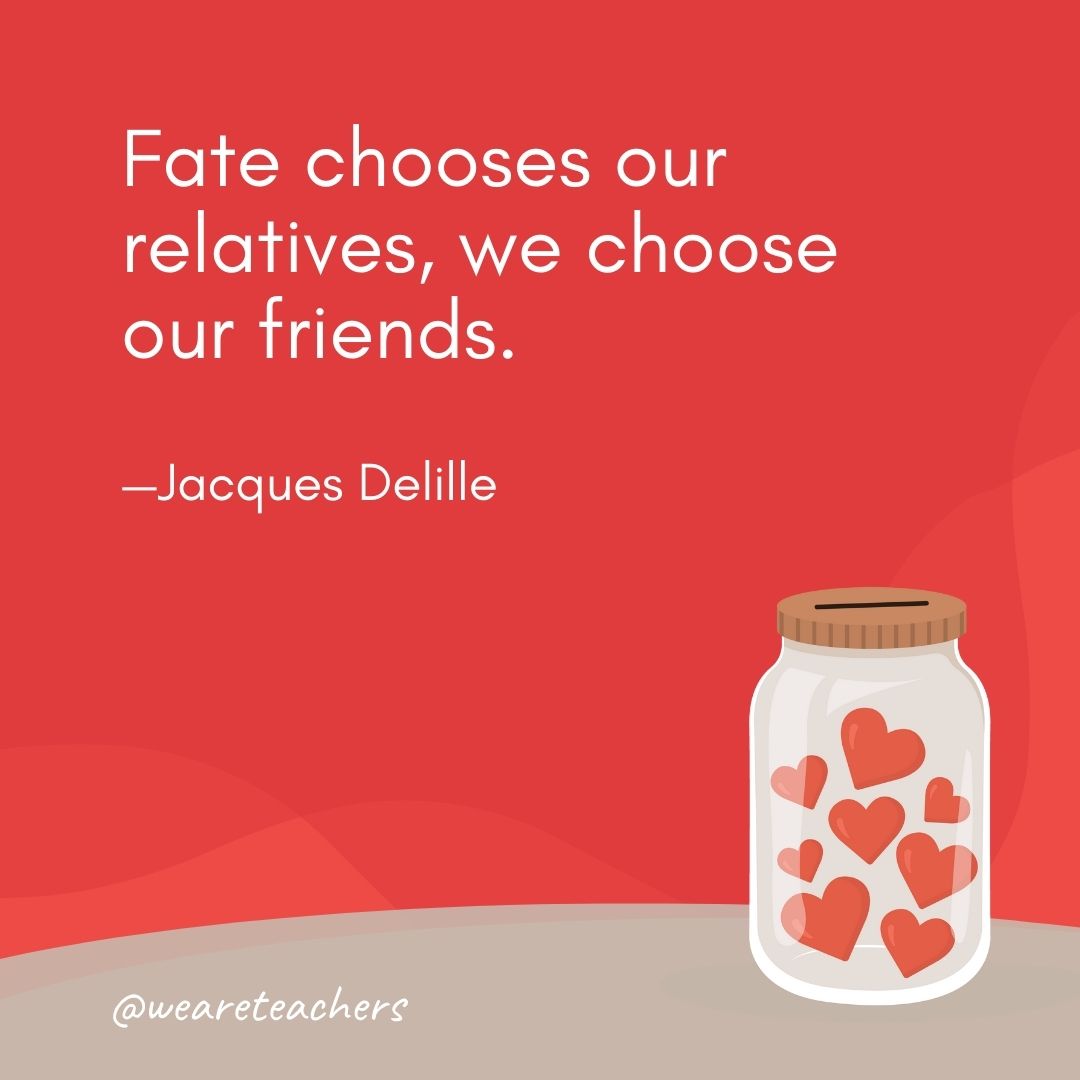 Fate chooses our relatives, we choose our friends. —Jacques Delille Fate chooses our relatives, we choose our friends. —Jacques Delille