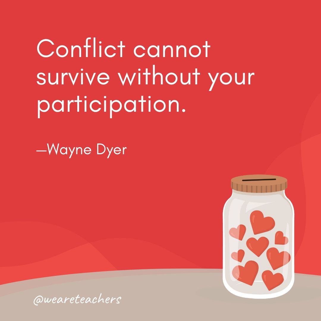 Conflict cannot survive without your participation. —Wayne Dyer Conflict cannot survive without your participation. —Wayne Dyer- anti-bullying quotes