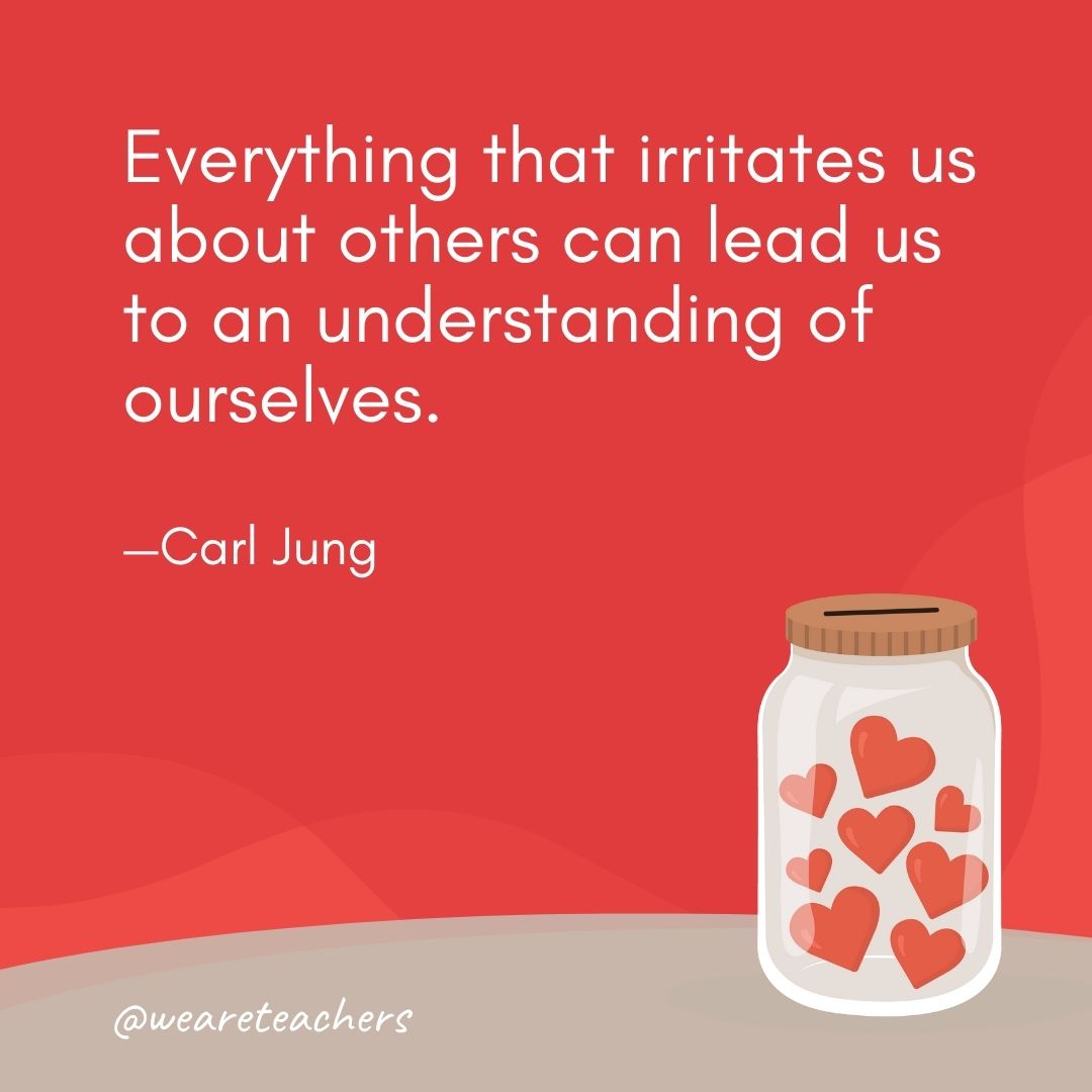 Everything that irritates us about others can lead us to an understanding of ourselves. —Carl Jung Everything that irritates us about others can lead us to an understanding of ourselves. —Carl Jung