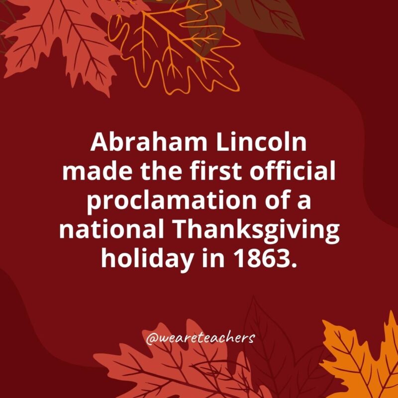 Thanksgiving Facts 6 Abraham Lincoln made the first official proclamation of a national Thanksgiving holiday in 1863.- Thanksgiving facts