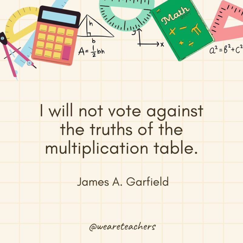 I will not vote against the truths of the multiplication table. — James A. Garfield