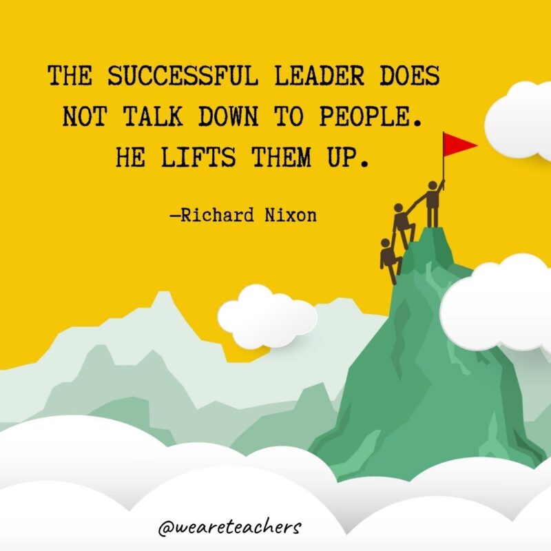 The successful leader does not talk down to people. He lifts them up. —Richard Nixon The successful leader does not talk down to people. He lifts them up. —Richard Nixon