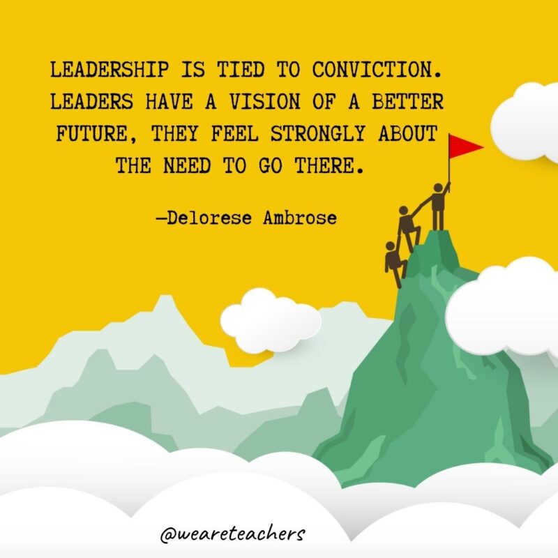 Leadership is tied to conviction. Leaders have a vision of a better future, they feel strongly about the need to go there. —Delorese Ambrose Leadership is tied to conviction. Leaders have a vision of a better future, they feel strongly about the need to go there. —Delorese Ambrose