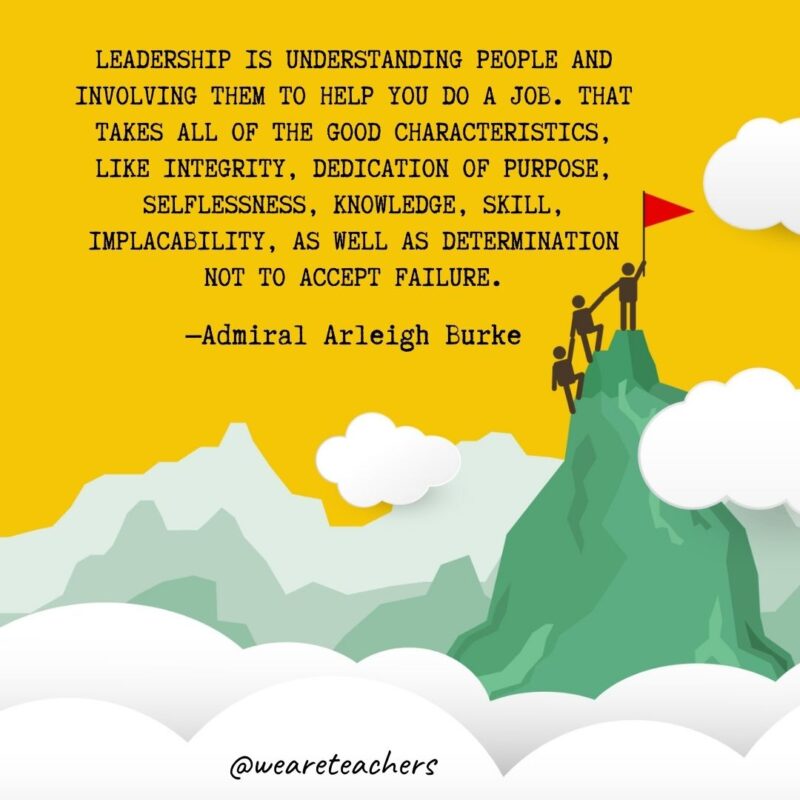 Leadership is understanding people and involving them to help you do a job. That takes all of the good characteristics, like integrity, dedication of purpose, selflessness, knowledge, skill, implacability, as well as determination not to accept failure. —Admiral Arleigh Burke Leadership is understanding people and involving them to help you do a job. That takes all of the good characteristics, like integrity, dedication of purpose, selflessness, knowledge, skill, implacability, as well as determination not to accept failure. —Admiral Arleigh Burke
