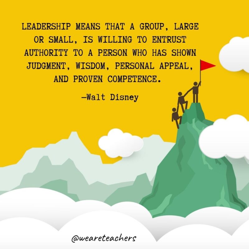 Leadership means that a group, large or small, is willing to entrust authority to a person who has shown judgment, wisdom, personal appeal, and proven competence. —Walt Disney Leadership means that a group, large or small, is willing to entrust authority to a person who has shown judgment, wisdom, personal appeal, and proven competence. —Walt Disney
