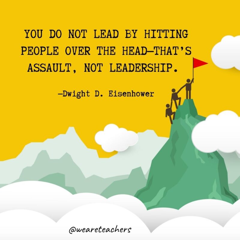 You do not lead by hitting people over the head—that’s assault, not leadership. —Dwight D. Eisenhower You do not lead by hitting people over the head—that’s assault, not leadership. —Dwight D. Eisenhower