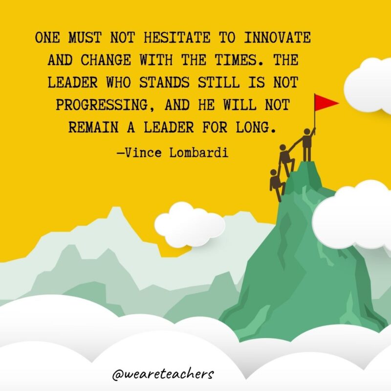 One must not hesitate to innovate and change with the times. The leader who stands still is not progressing, and he will not remain a leader for long. —Vince Lombardi One must not hesitate to innovate and change with the times. The leader who stands still is not progressing, and he will not remain a leader for long. —Vince Lombardi