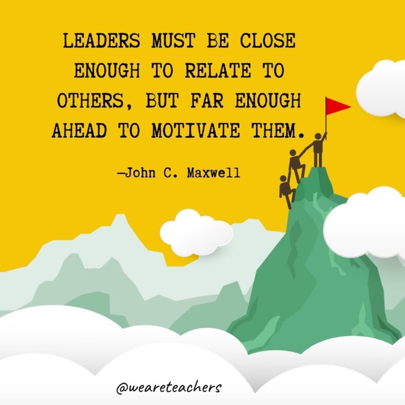 Leaders must be close enough to relate to others, but far enough ahead to motivate them. —John C. Maxwell Leaders must be close enough to relate to others, but far enough ahead to motivate them. —John C. Maxwell