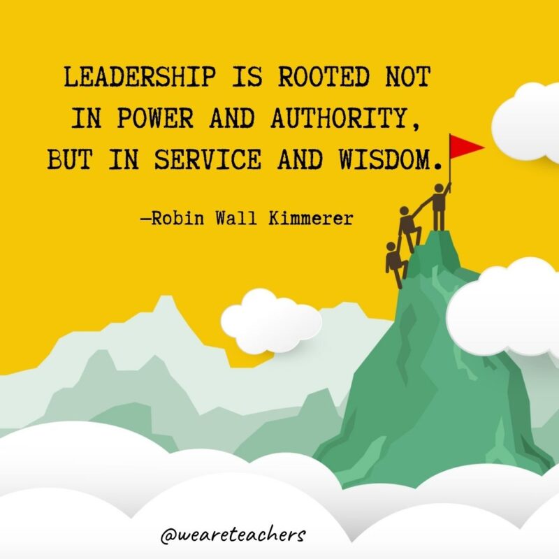 Leadership is rooted not in power and authority, but in service and wisdom. —Robin Wall Kimmerer Leadership is rooted not in power and authority, but in service and wisdom. —Robin Wall Kimmerer