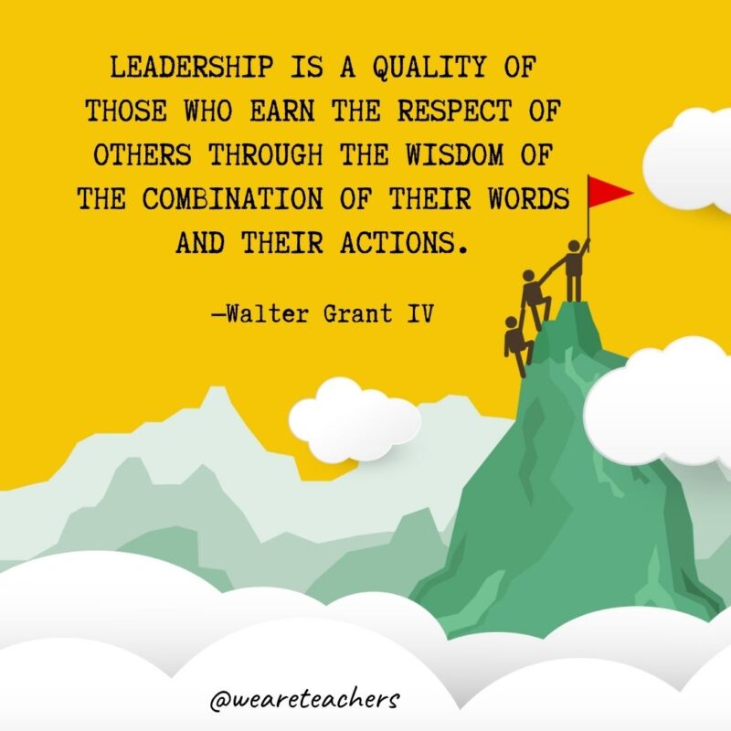 Leadership is a quality of those who earn the respect of others through the wisdom of the combination of their words and their actions. —Walter Grant IV Leadership is a quality of those who earn the respect of others through the wisdom of the combination of their words and their actions. —Walter Grant IV