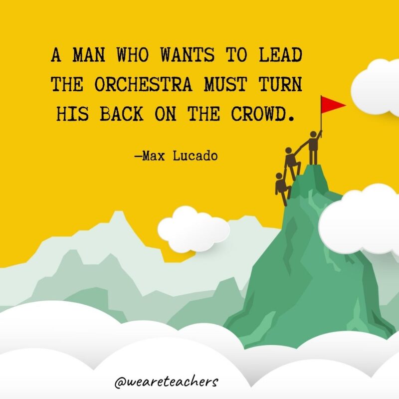 A man who wants to lead the orchestra must turn his back on the crowd. —Max Lucado A man who wants to lead the orchestra must turn his back on the crowd. —Max Lucado