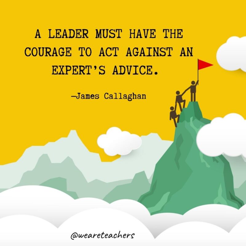 A leader must have the courage to act against an expert’s advice. —James Callaghan A leader must have the courage to act against an expert's advice. —James Callaghan
