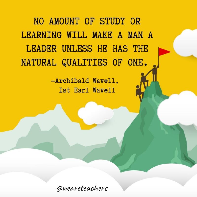 No amount of study or learning will make a man a leader unless he has the natural qualities of one. —Archibald Wavell, 1st Earl Wavell No amount of study or learning will make a man a leader unless he has the natural qualities of one. —Archibald Wavell, 1st Earl Wavell