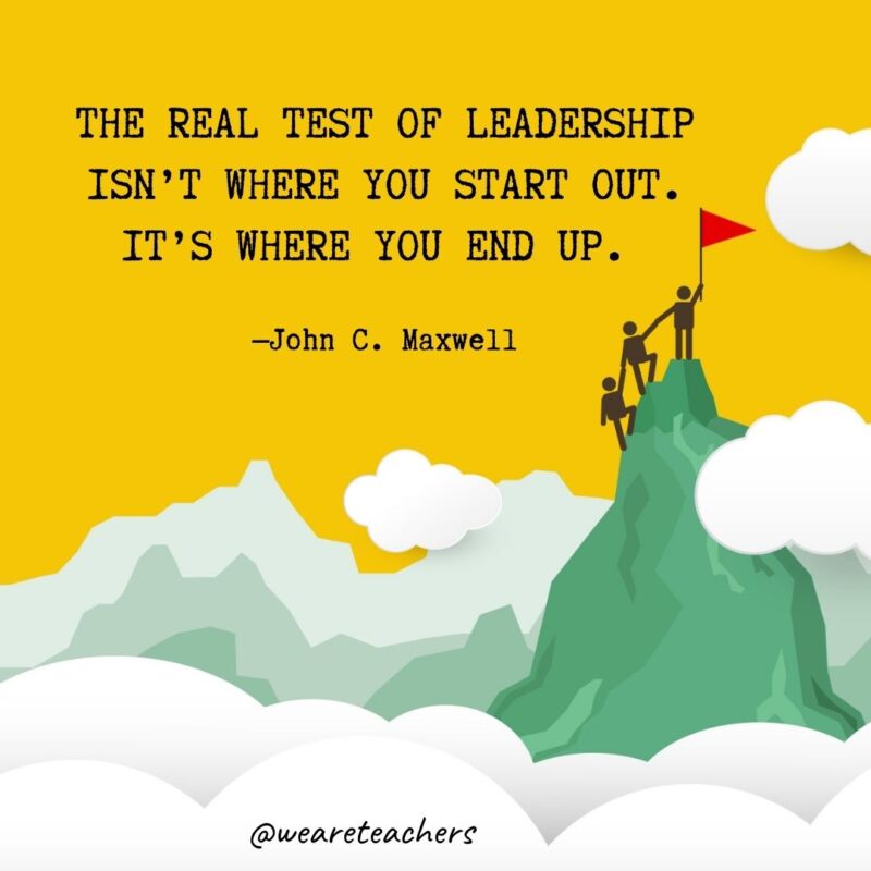 The real test of leadership isn’t where you start out. It’s where you end up. —John C. Maxwell The real test of leadership isn't where you start out. It's where you end up. —John C. Maxwell- leadership quotes