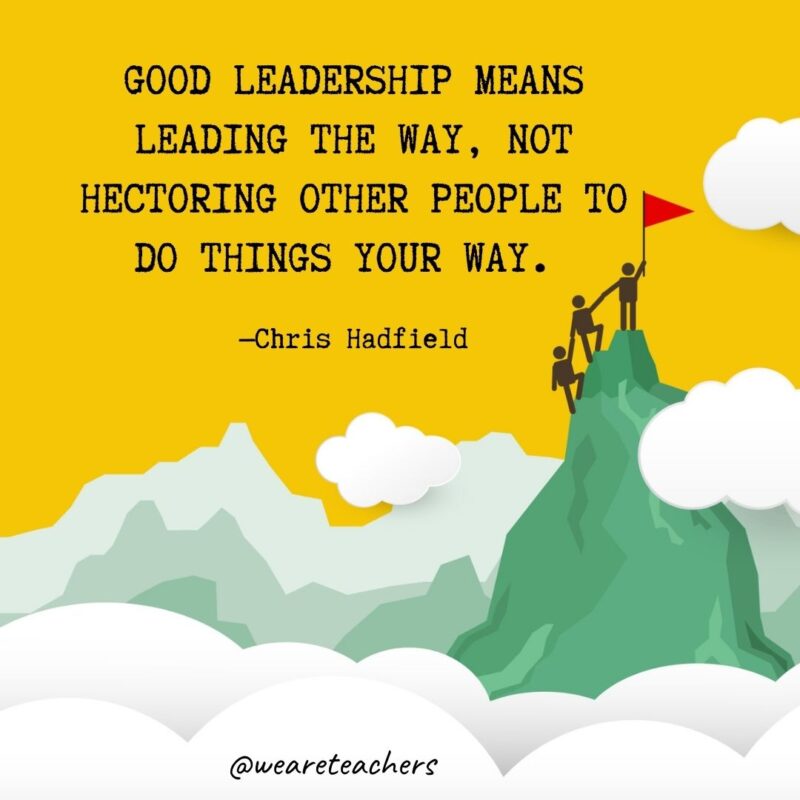 Good leadership means leading the way, not hectoring other people to do things your way. —Chris Hadfield Good leadership means leading the way, not hectoring other people to do things your way. —Chris Hadfield