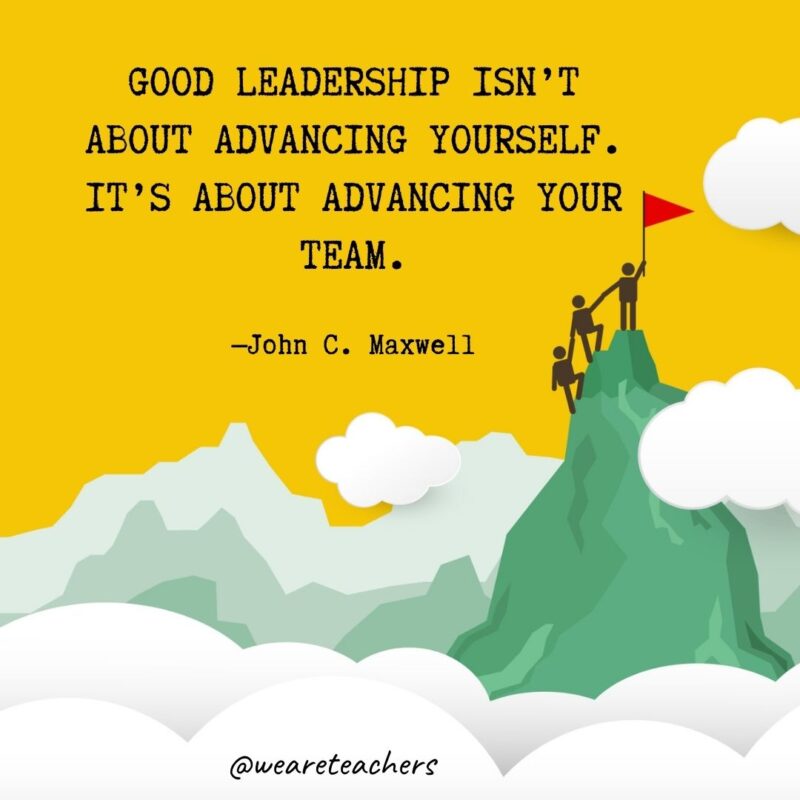 Good leadership isn’t about advancing yourself. It’s about advancing your team. —John C. Maxwell Good leadership isn't about advancing yourself. It's about advancing your team. —John C. MaxwellGood leadership isn't about advancing yourself. It's about advancing your team. —John C. Maxwell