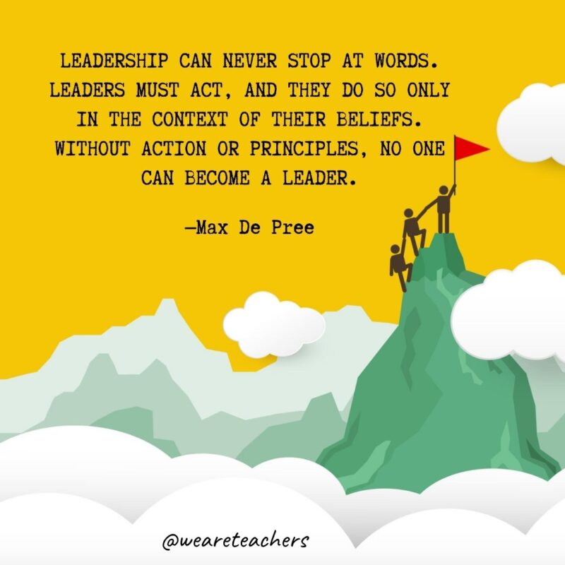 Leadership can never stop at words. Leaders must act, and they do so only in the context of their beliefs. Without action or principles, no one can become a leader. —Max De Pree Leadership can never stop at words. Leaders must act, and they do so only in the context of their beliefs. Without action or principles, no one can become a leader. —Max De Pree- leadership quotes