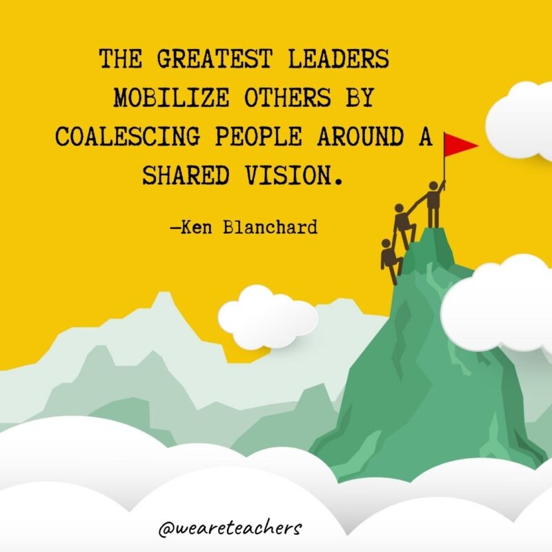 The greatest leaders mobilize others by coalescing people around a shared vision. —Ken Blanchard The greatest leaders mobilize others by coalescing people around a shared vision. —Ken Blanchard- leadership quotes