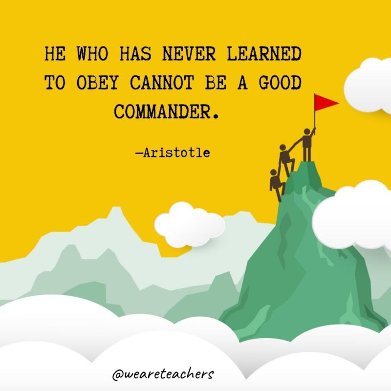 He who has never learned to obey cannot be a good commander. —Aristotle He who has never learned to obey cannot be a good commander. —Aristotle- leadership quotes