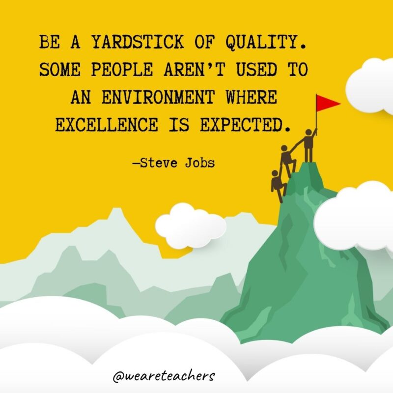 Be a yardstick of quality. Some people aren’t used to an environment where excellence is expected. —Steve Jobs Be a yardstick of quality. Some people aren't used to an environment where excellence is expected. —Steve Jobs