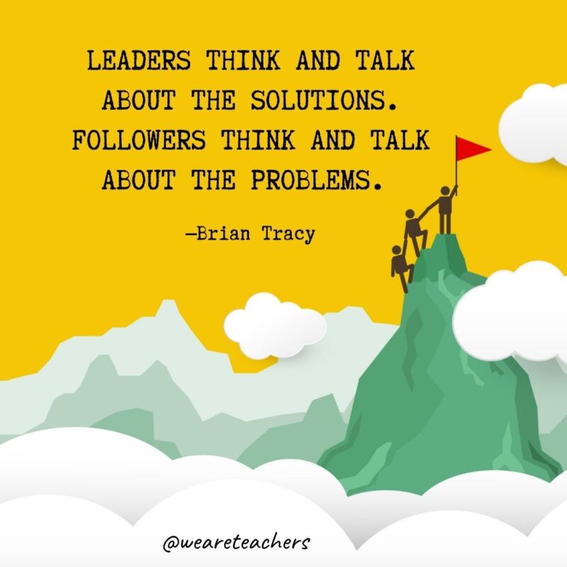 Leaders think and talk about the solutions. Followers think and talk about the problems. —Brian Tracy Leaders think and talk about the solutions. Followers think and talk about the problems. —Brian Tracy
