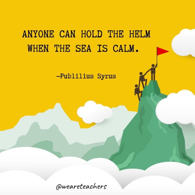 Anyone can hold the helm when the sea is calm. —Publilius Syrus Anyone can hold the helm when the sea is calm. —Publilius Syrus- leadership quotes