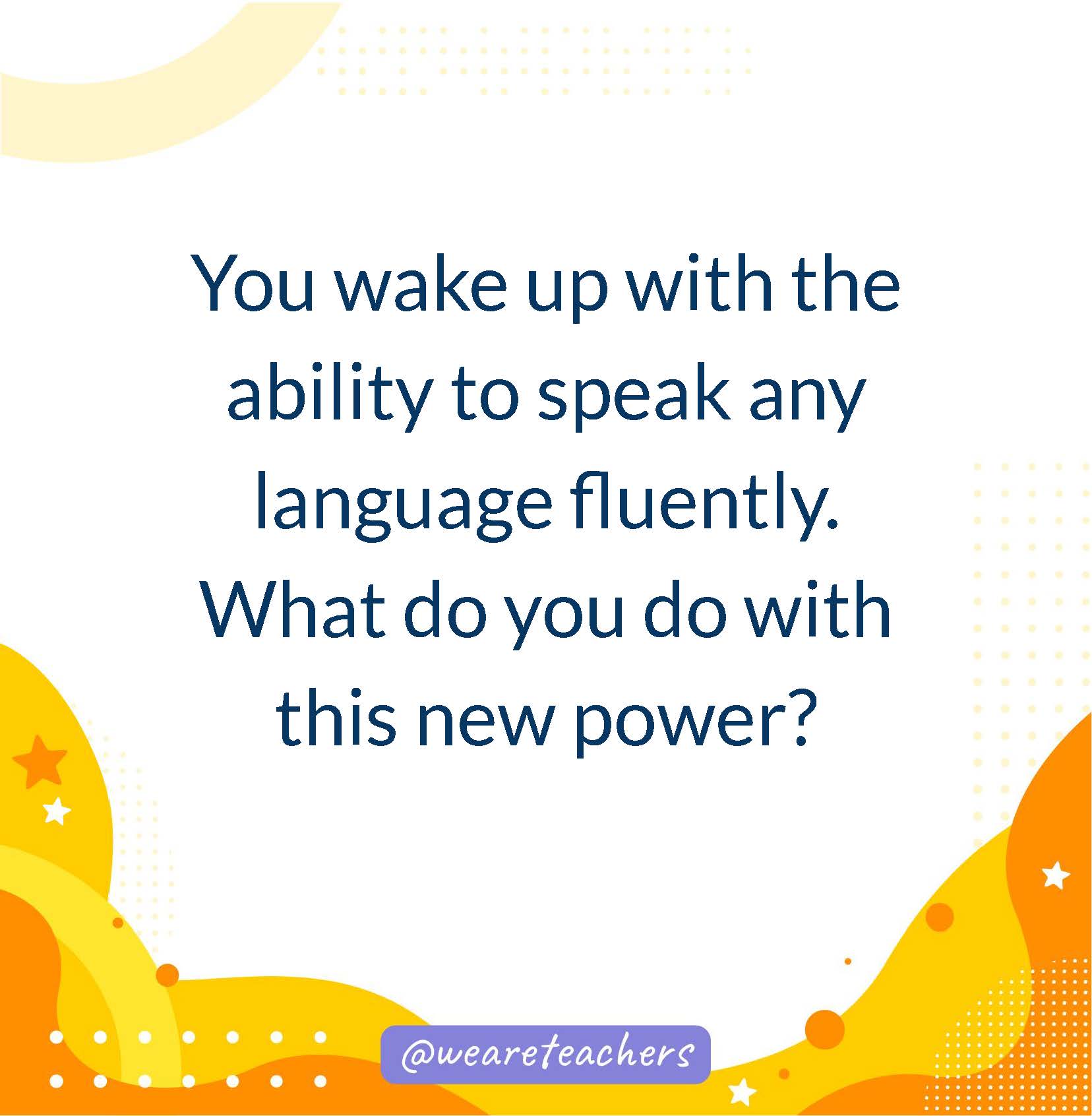 You wake up with the ability to speak any language fluently. What do you do with this new power?- writing prompts for middle school