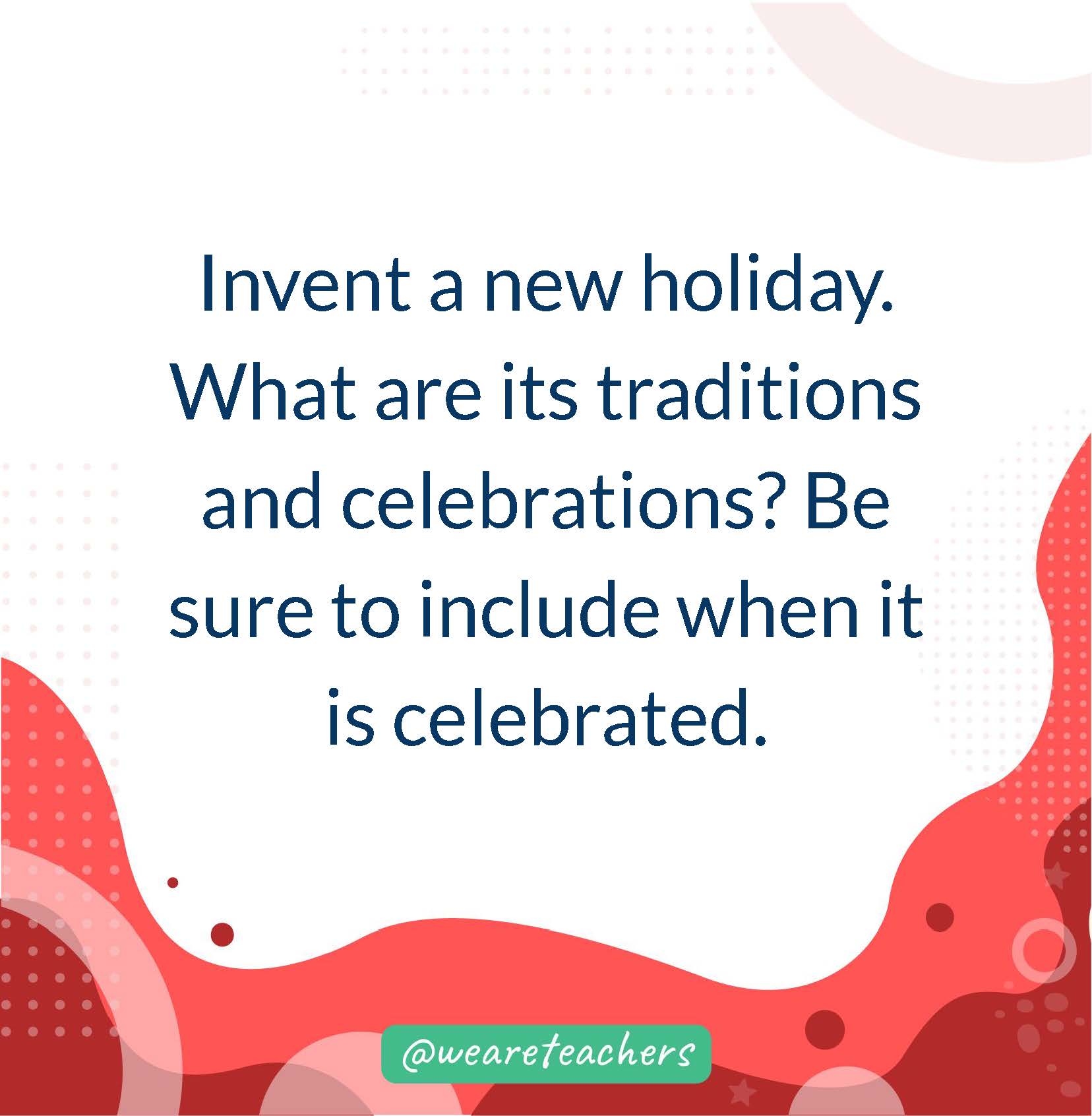Invent a new holiday. What are its traditions and celebrations? Be sure to include when it is celebrated.
