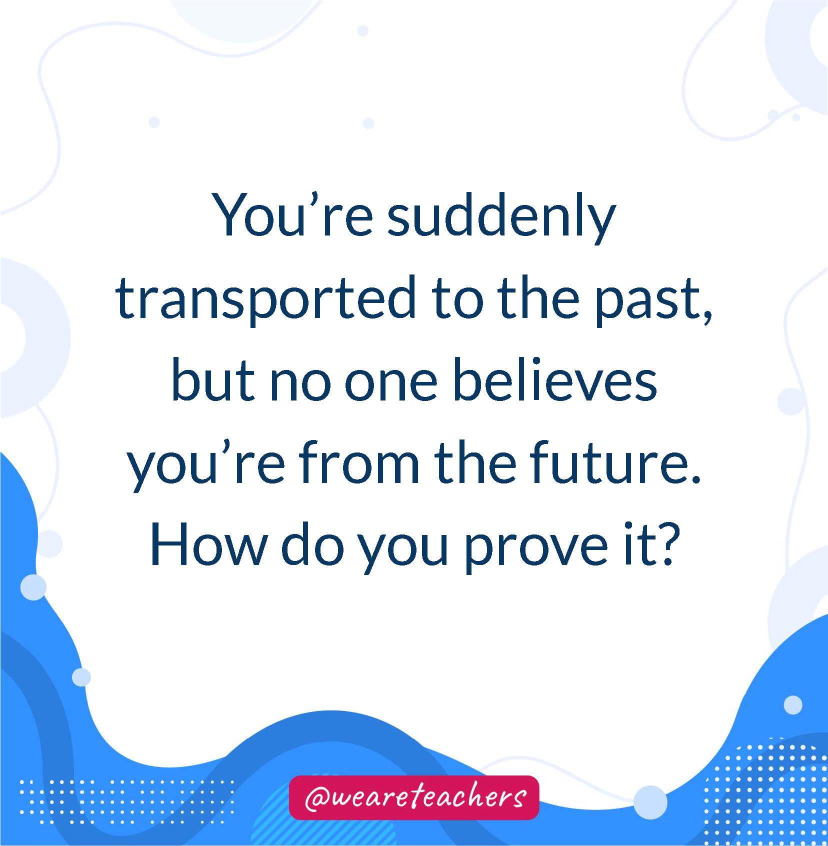 You’re suddenly transported to the past, but no one believes you’re from the future. How do you prove it?- writing prompts for middle school