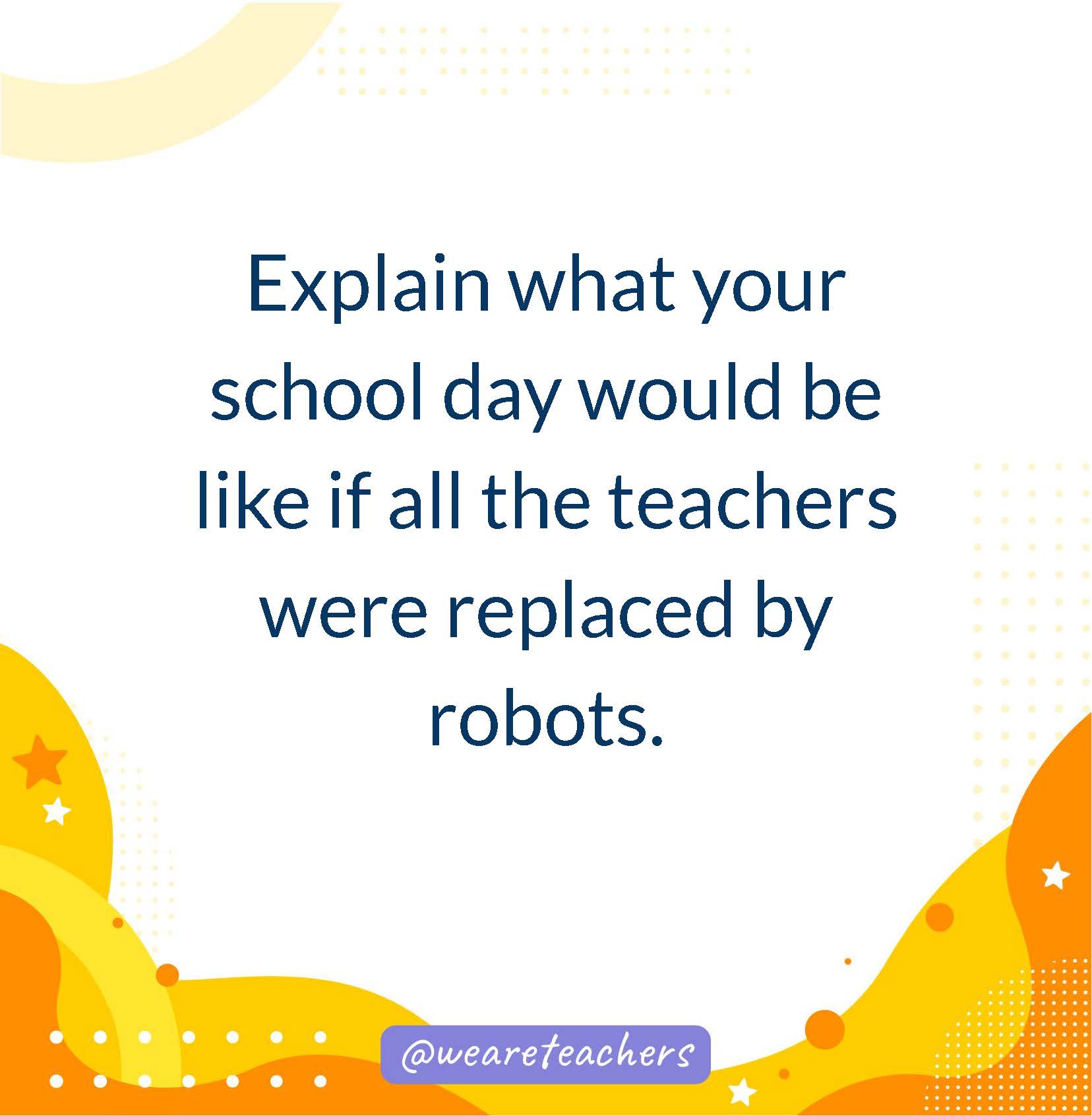 Explain what your school day would be like if all the teachers were replaced by robots.