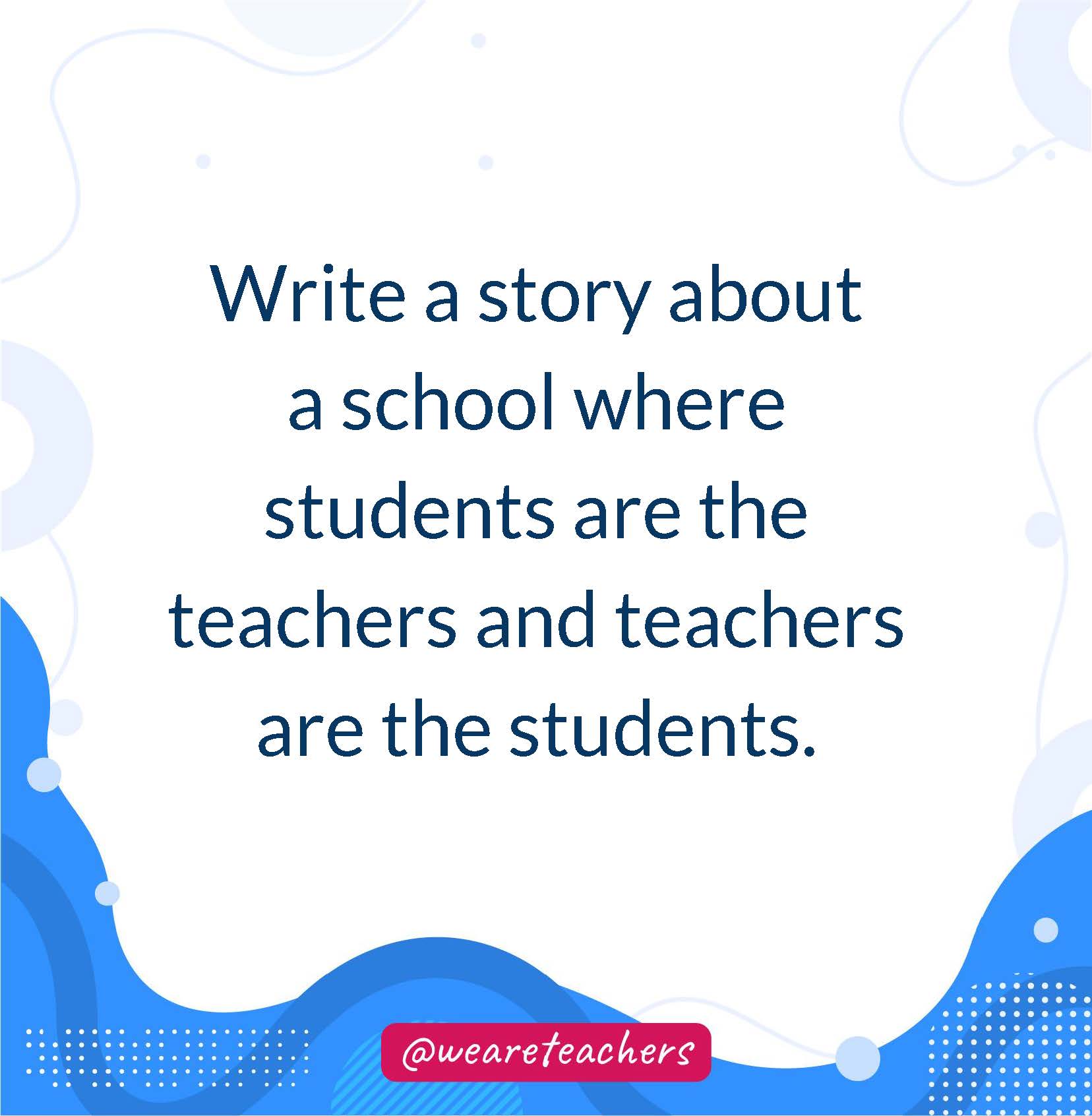 Write a story about a school where students are the teachers and teachers are the students.- writing prompts for middle school