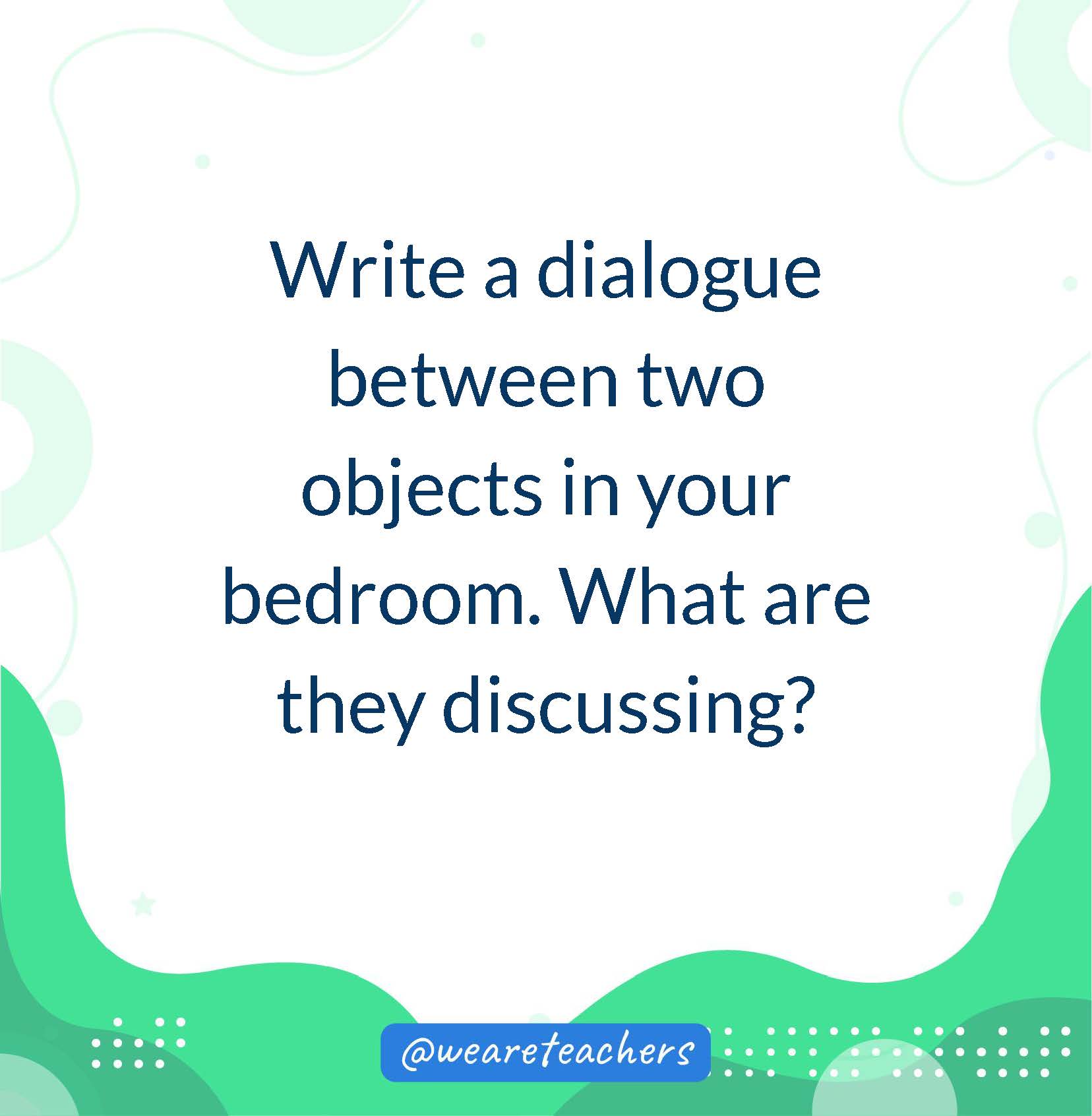Write a dialogue between two objects in your bedroom. What are they discussing?- writing prompts for middle school