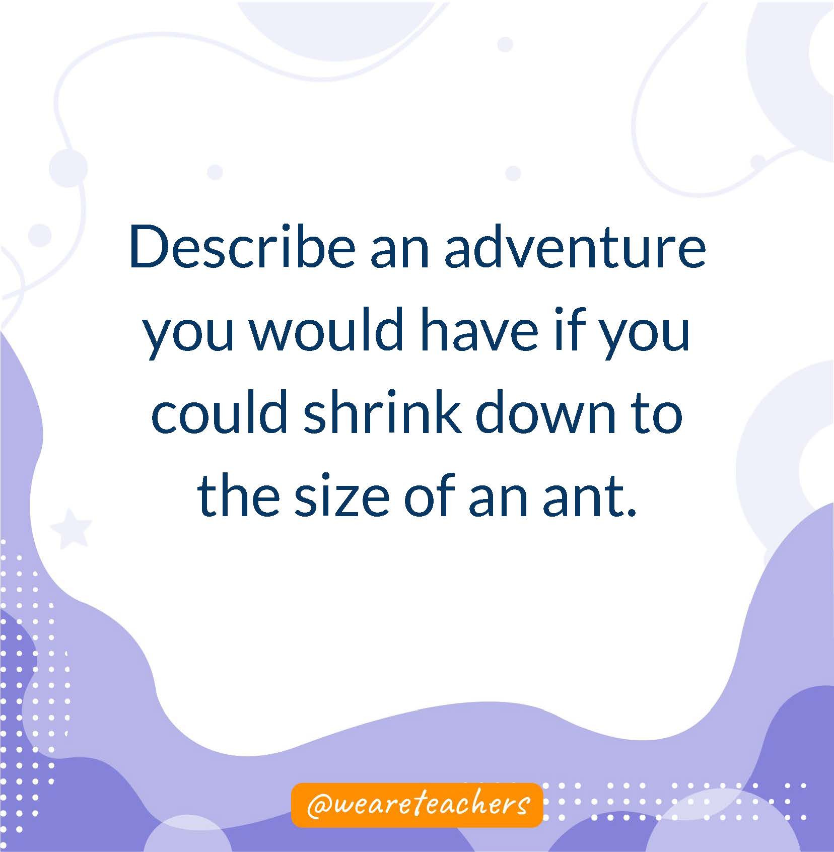 Describe an adventure you would have if you could shrink down to the size of an ant.- writing prompts for middle school