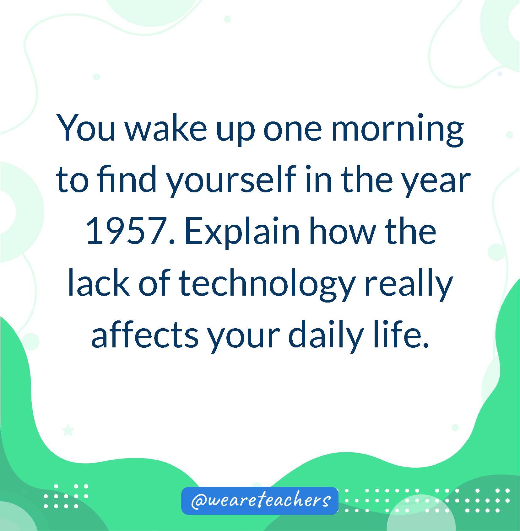 You wake up one morning to find yourself in the year 1957. Explain how the lack of technology really affects your daily life.
