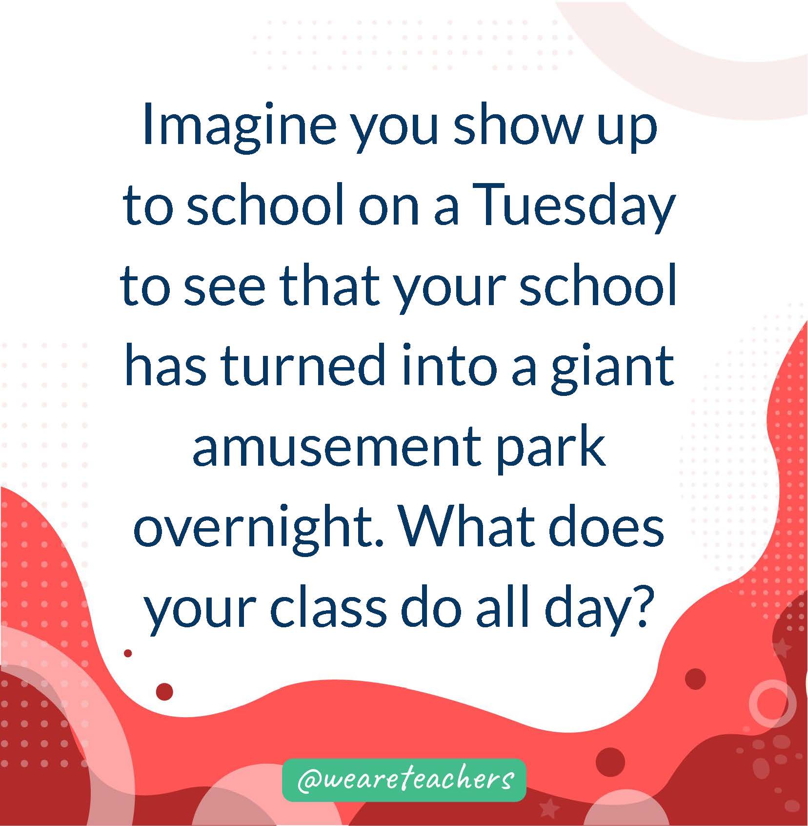 Imagine you show up to school on a Tuesday to see that your school has turned into a giant amusement park overnight. What does your class do all day?