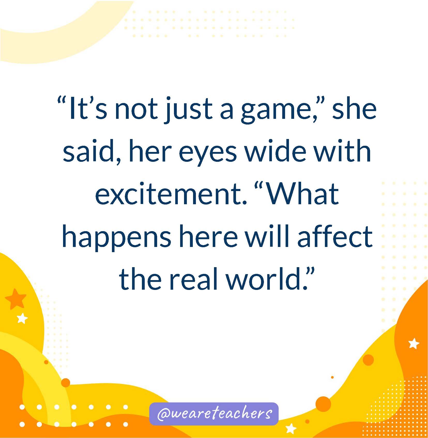 “It’s not just a game,” she said, her eyes wide with excitement. “What happens here will affect the real world.”