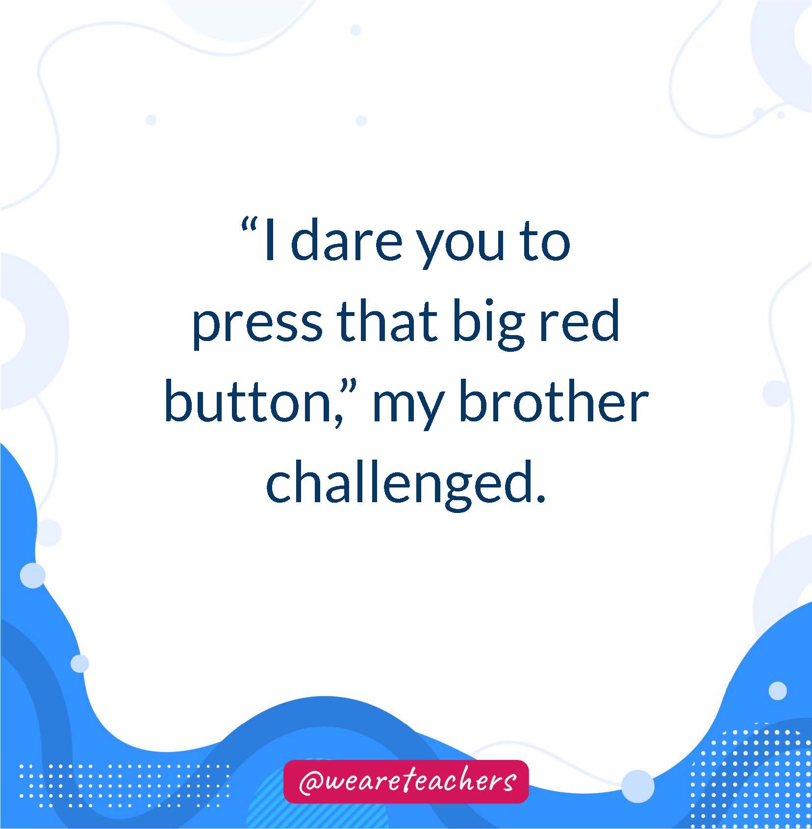 “I dare you to press that big red button,” my brother challenged. 