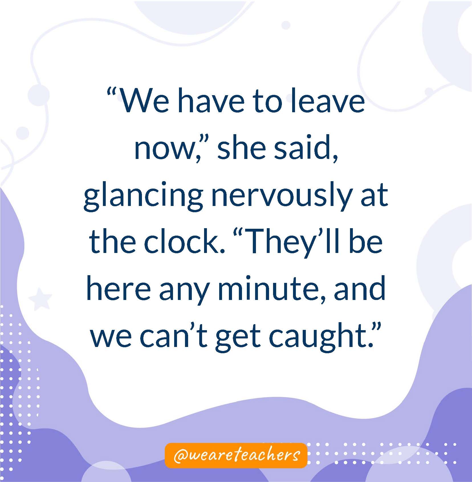 “We have to leave now,” she said, glancing nervously at the clock. “They’ll be here any minute, and we can’t get caught.”