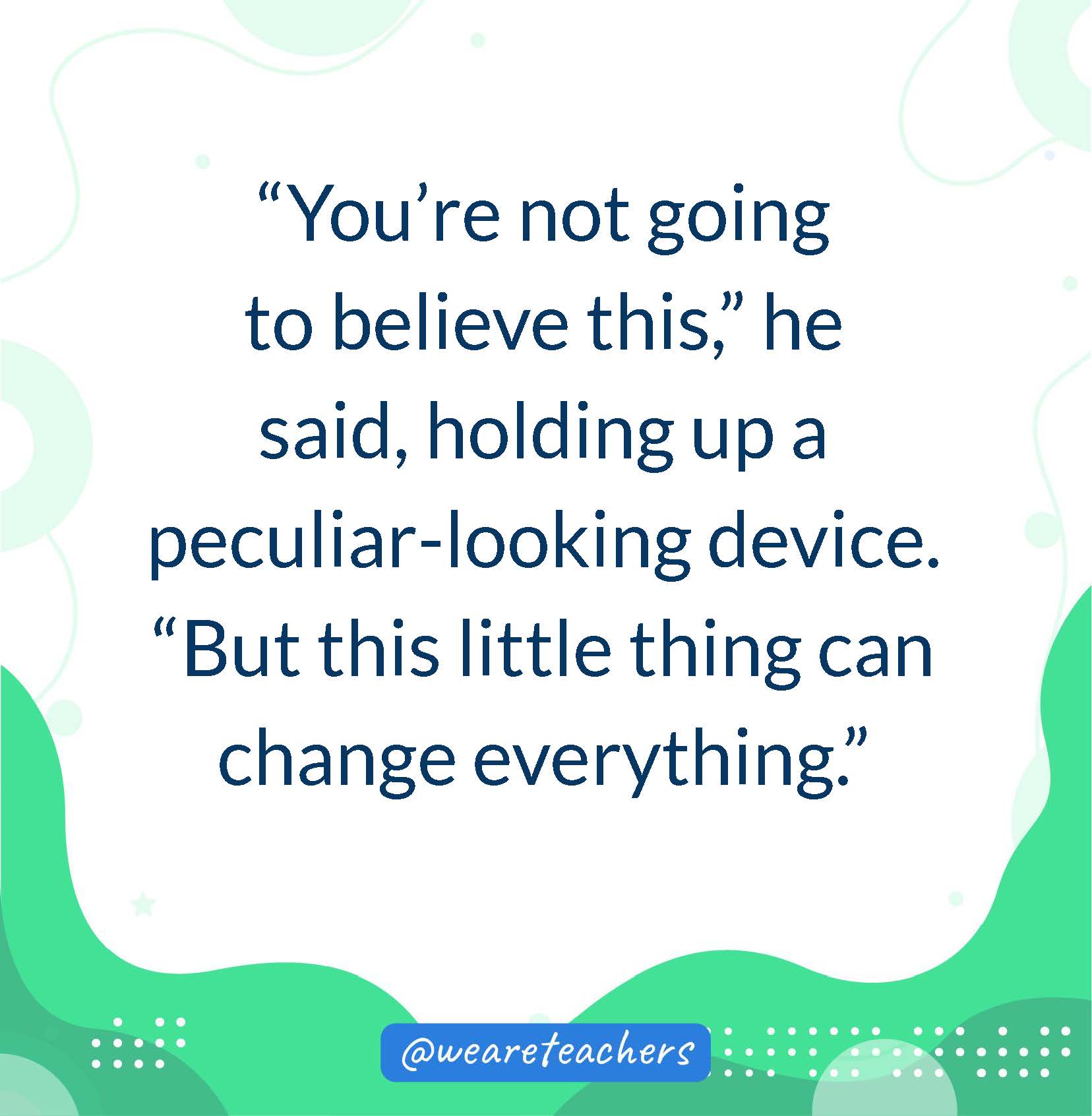 “You’re not going to believe this,” he said, holding up a peculiar-looking device. “But this little thing can change everything.”- writing prompts for middle school