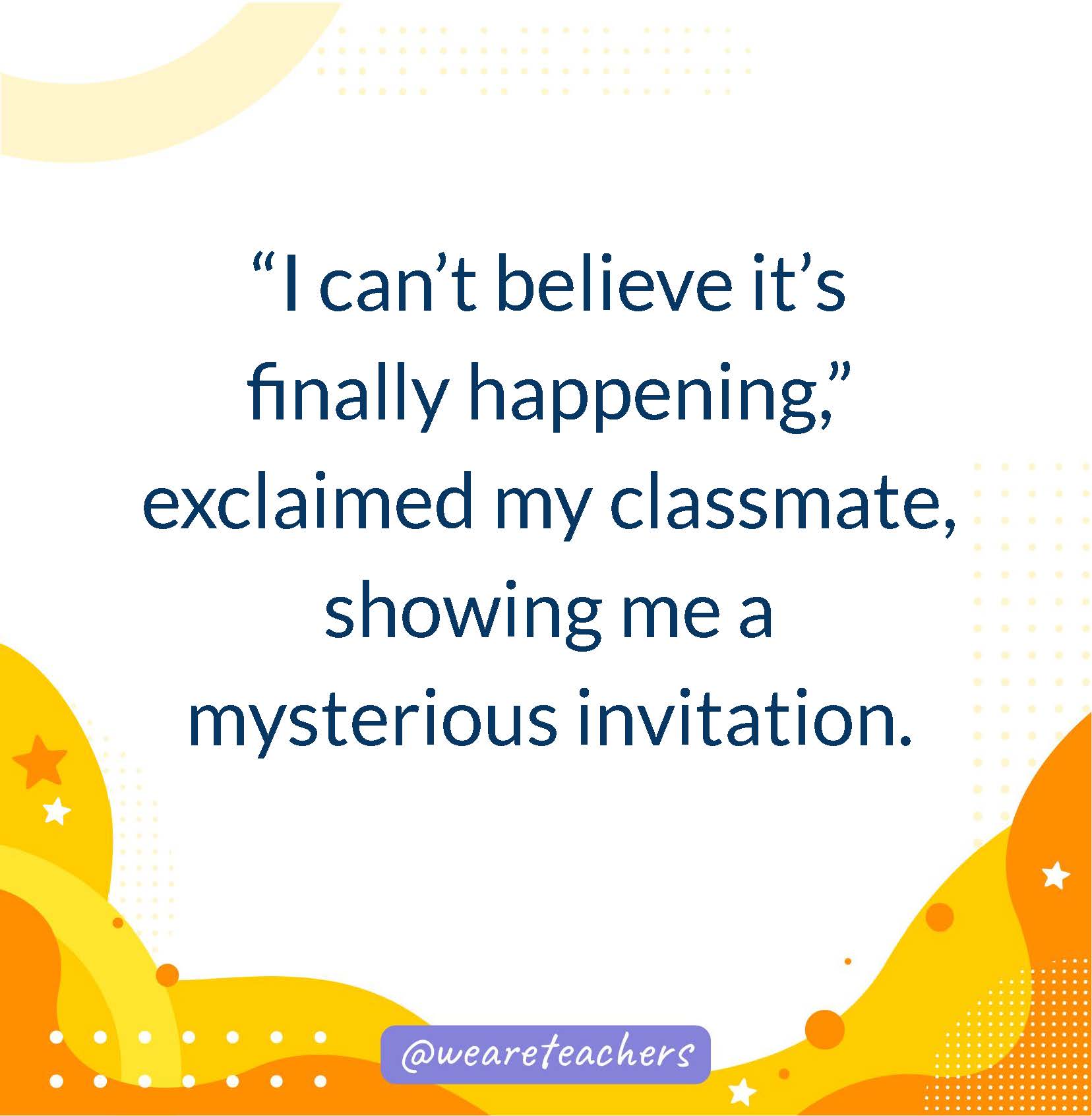 “I can’t believe it’s finally happening,” exclaimed my classmate, showing me a mysterious invitation.