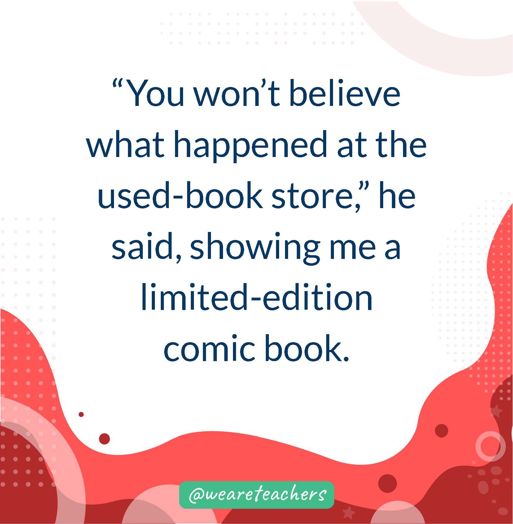 “You won’t believe what happened at the used-book store,” he said, showing me a limited-edition comic book.- writing prompts for middle school