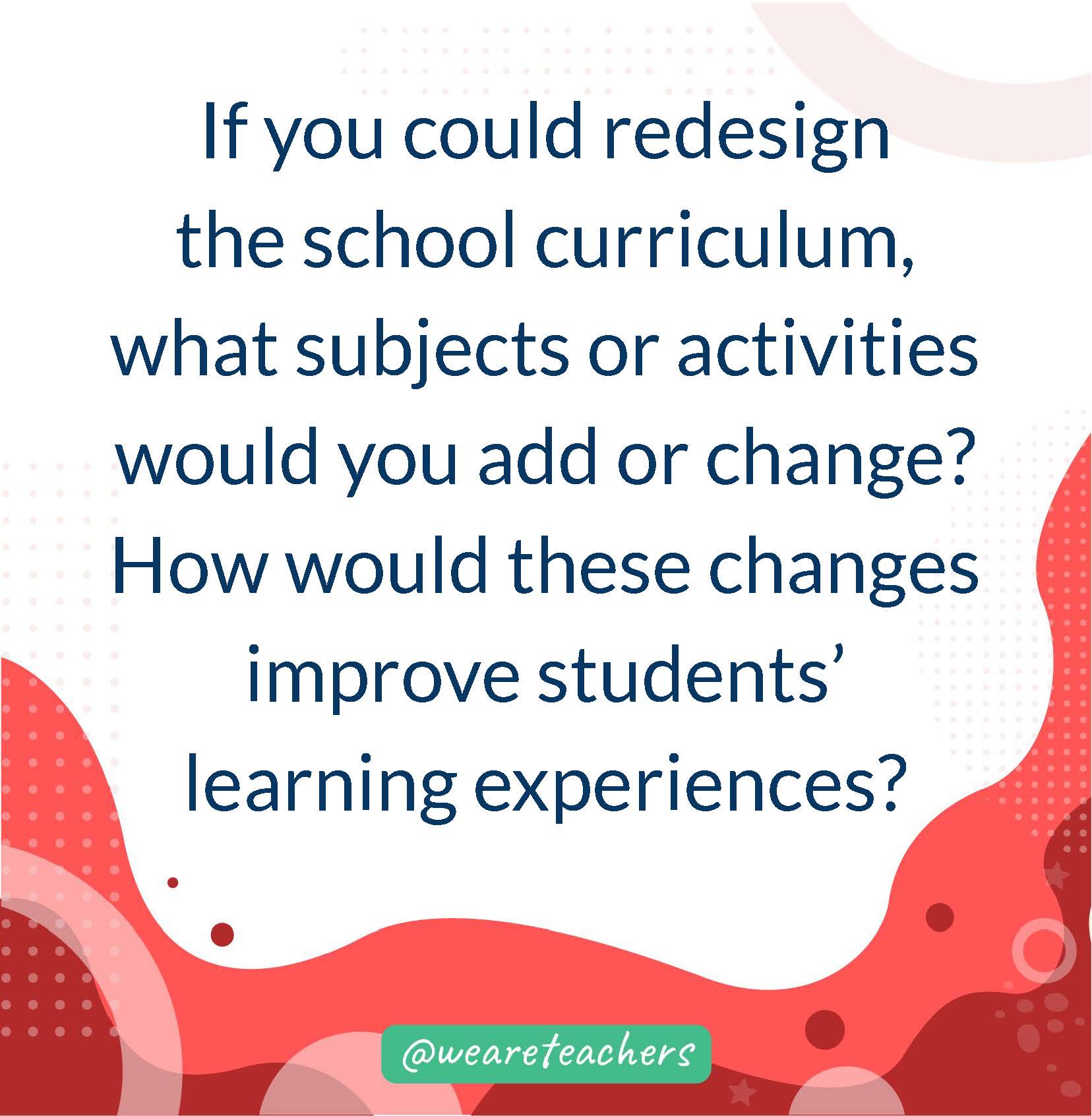 If you could redesign the school curriculum, what subjects or activities would you add or change? How would these changes improve students' learning experiences?- writing prompts for middle school